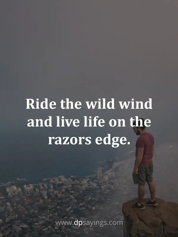 “Ride the wild wind and live life on the razors edge.”