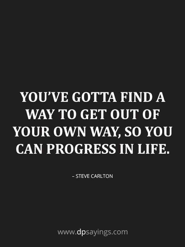 You’ve gotta find a way to get out of your own way, so you can progress in life.
