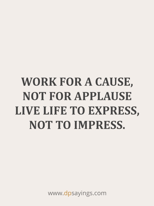 Work for a cause, not for applause live life to express, not to impress.