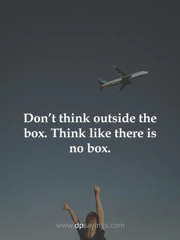 “Don’t think outside the box. Think like there is no box.”