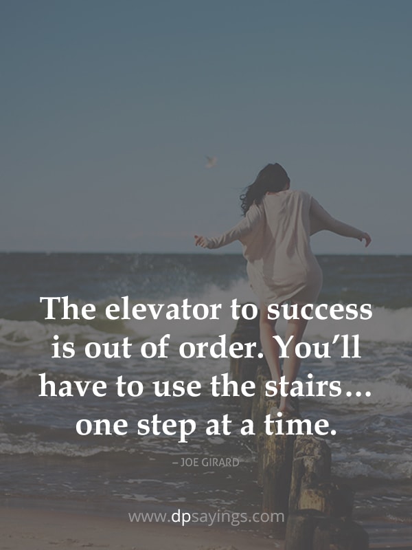 The elevator to success is out of order. You’ll have to use the stairs… one step at a time.