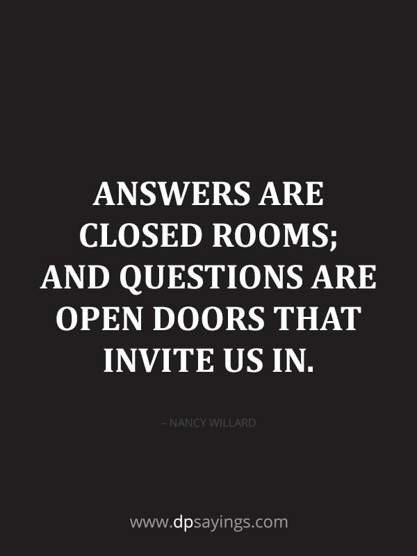 Answers are closed rooms, and questions are open doors that invite us in.