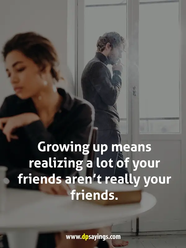 Growing up means realizing a lot of your friends aren’t really your friends.
