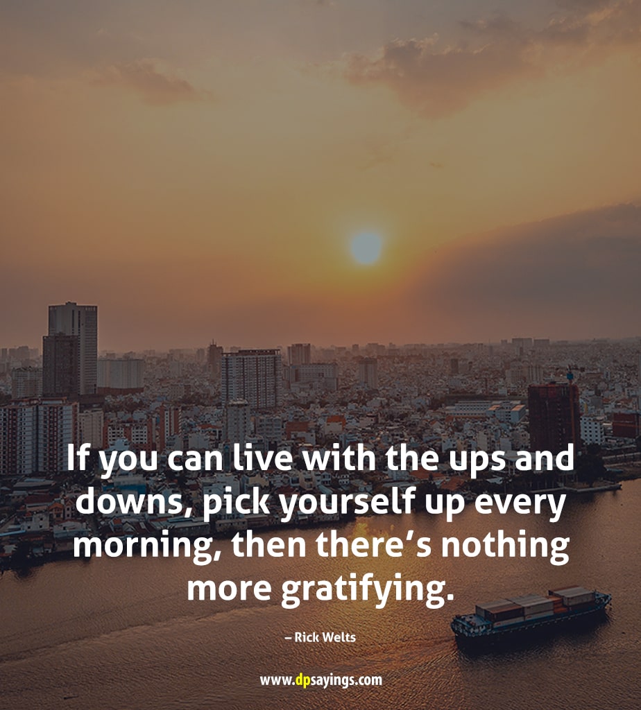 If you can live with the ups and downs, pick yourself up every morning, then there’s nothing more gratifying.