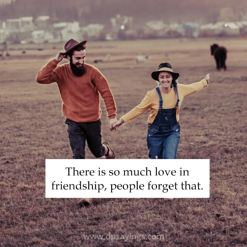 There is so much love in friendship, people forget that.