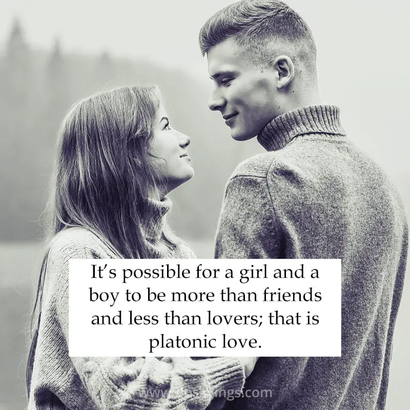 It’s possible for a girl and a boy to be more than friends and less than lovers; that is platonic love.