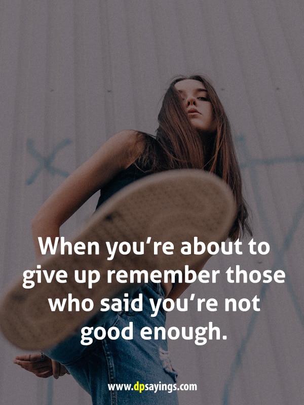 When you’re about to give up remember those who said you’re not good enough.