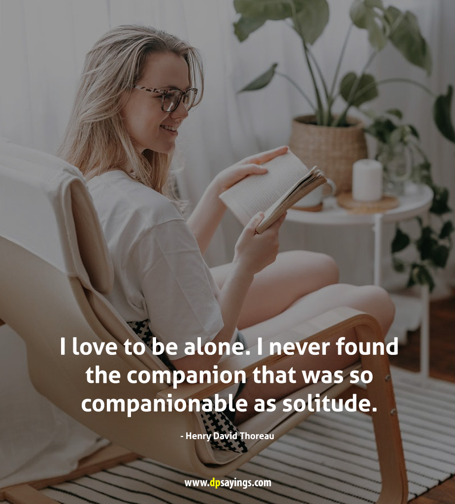 I love to be alone. I never found the companion that was so companionable as solitude.