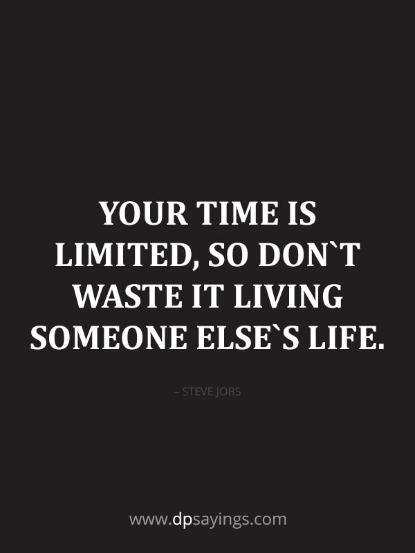 Your time is limited, so don`t waste it living someone else`s life.