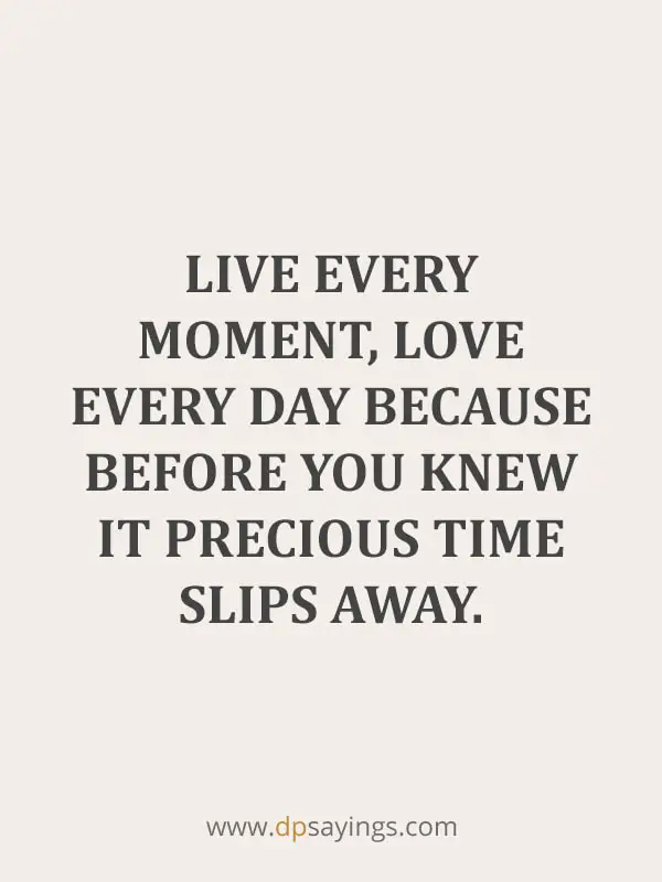 Love every day because before you knew it precious time slips away.