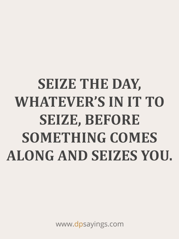 Seize the day, whatever's in it to seize, before something comes along and seizes you.