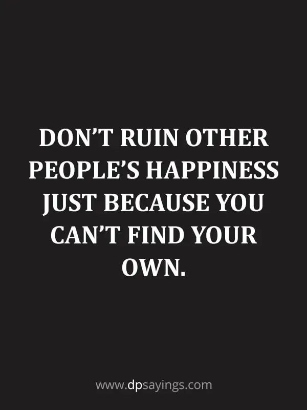 Don’t ruin other people’s happiness just because you can’t find your own.