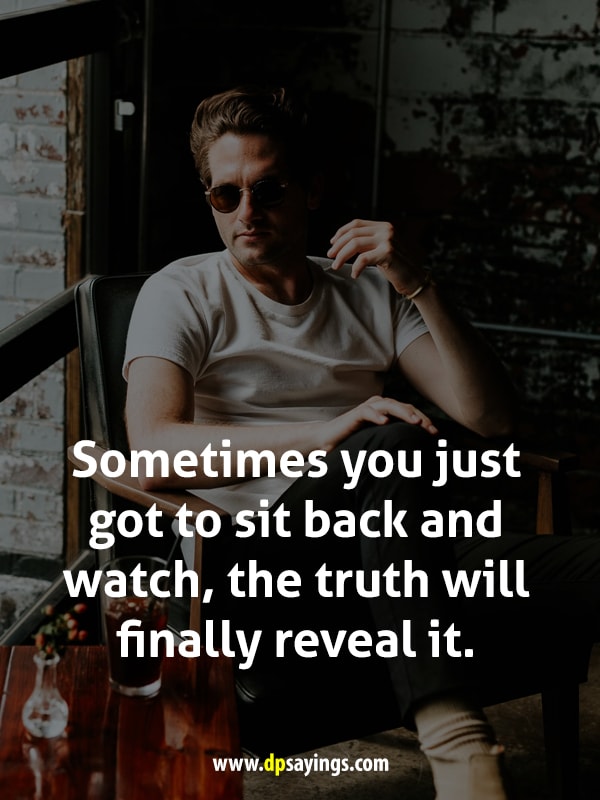 Sometimes you just got to sit back and watch, the truth will finally reveal it.