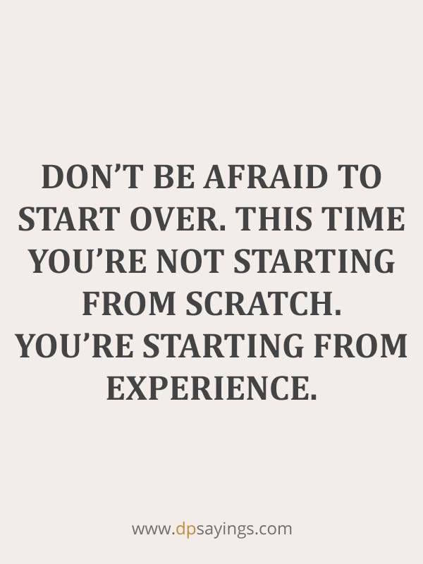 Don’t be afraid to start over. This time you’re not starting from scratch. You’re starting from experience.