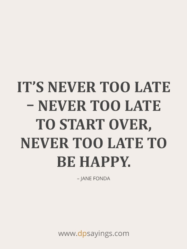 It’s never too late – never too late to start over, never too late to be happy.