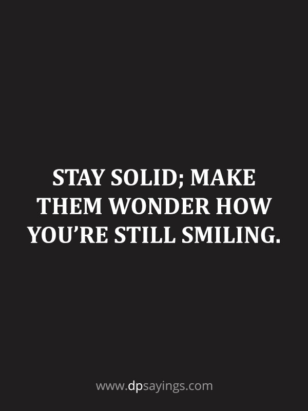 Stay solid; make them wonder how you’re still smiling.
