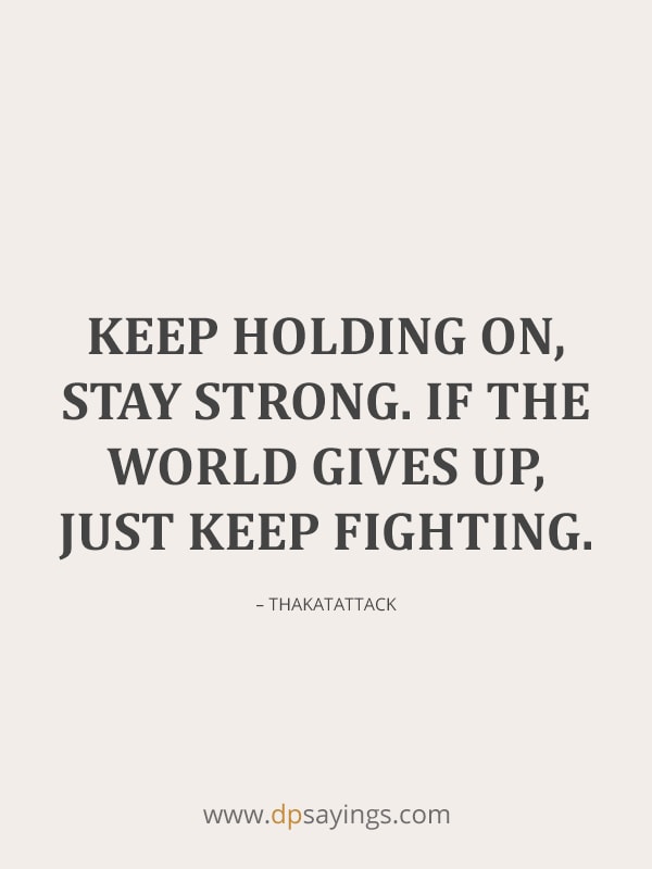 Keep holding on, stay strong. If the world gives up, just keep fighting.
