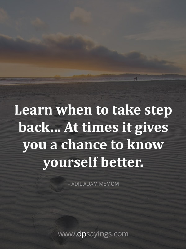 Learn when to take step back… At times it gives you a chance to know yourself better.