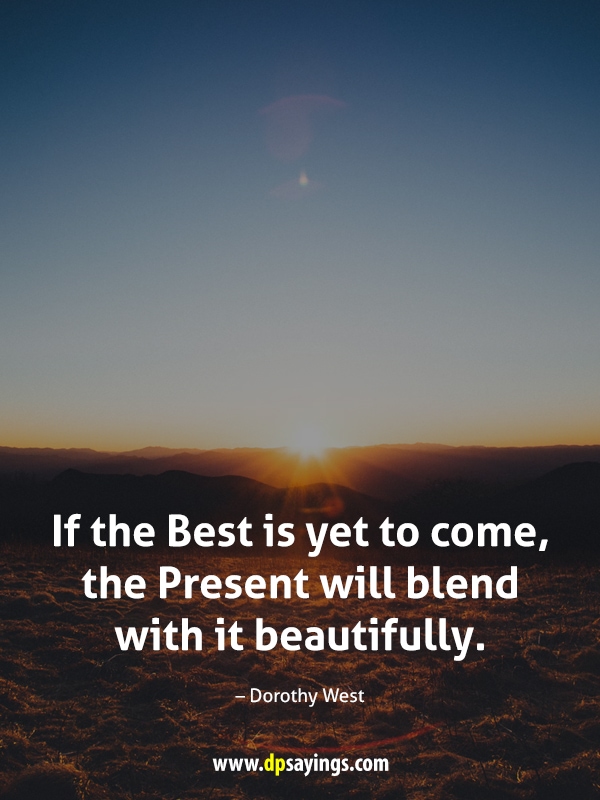 If the Best is yet to come, the Present will blend with it beautifully.