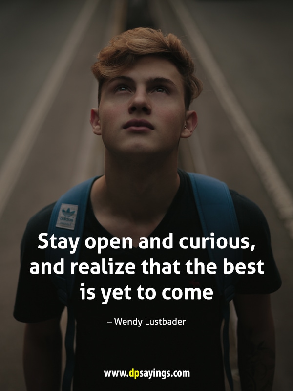 Stay open and curious, and realize that the best is yet to come.