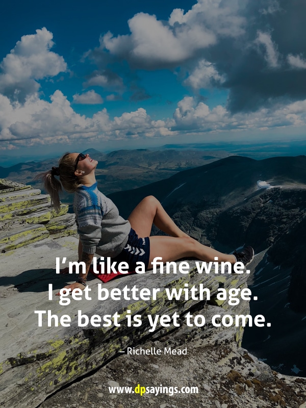 I’m like a fine wine. I get better with age. The best is yet to come.