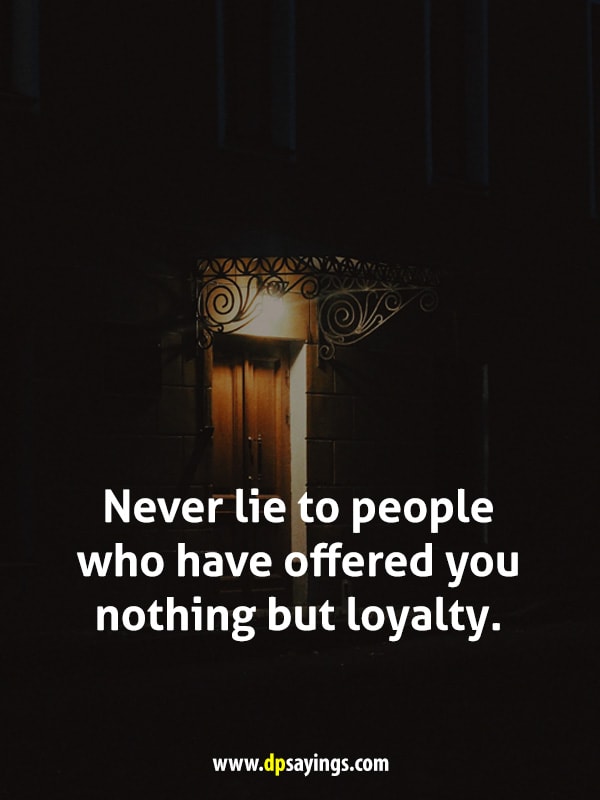 Never lie to people who have offered you nothing but loyalty.