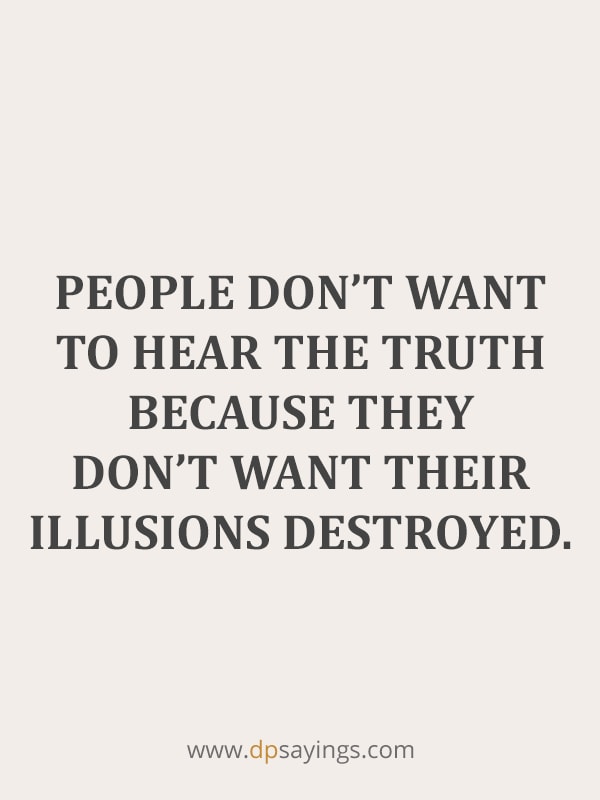 People don’t want to hear the truth because they don’t want their illusions destroyed.