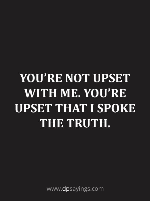 You’re upset that I spoke the truth.