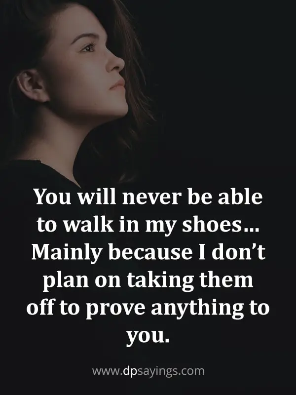 You will never be able to walk in my shoes.
