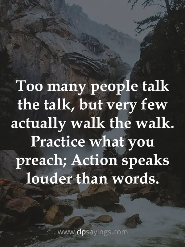 Too many people talk the talk, but very few actually walk the walk. Practice what you preach; Action speaks louder than words.