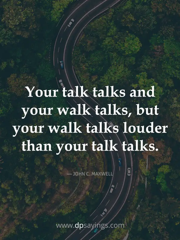 Your talk talks and your walk talks, but your walk talks louder than your talk talks.
