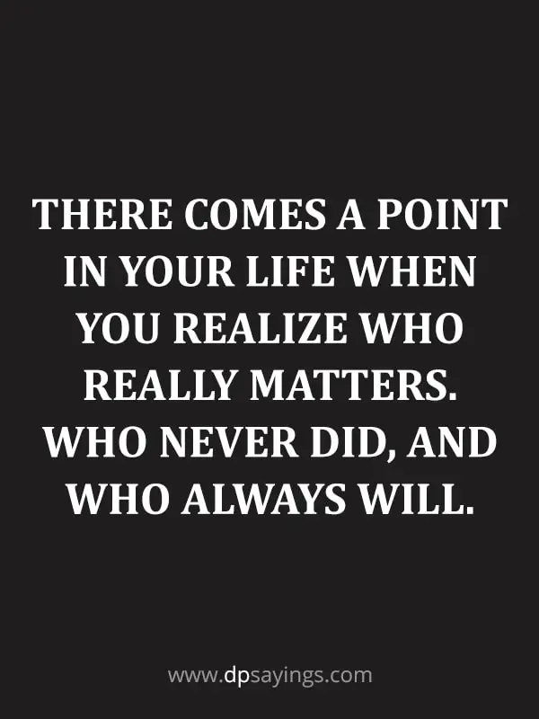 There comes a point in your life when you realize who really matters. Who never did, and who always will.