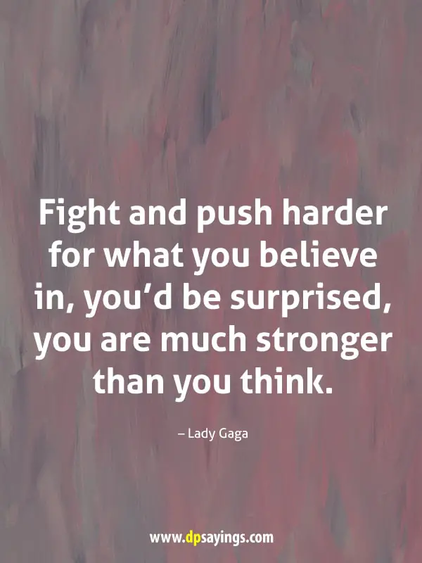 Fight and push harder for what you believe in, you'd be surprised, you are much stronger than you think.