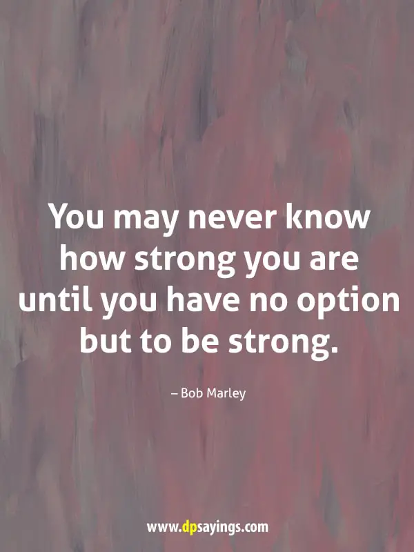 “You may never know how strong you are until you have no option but to be strong.” - Bob Marley
