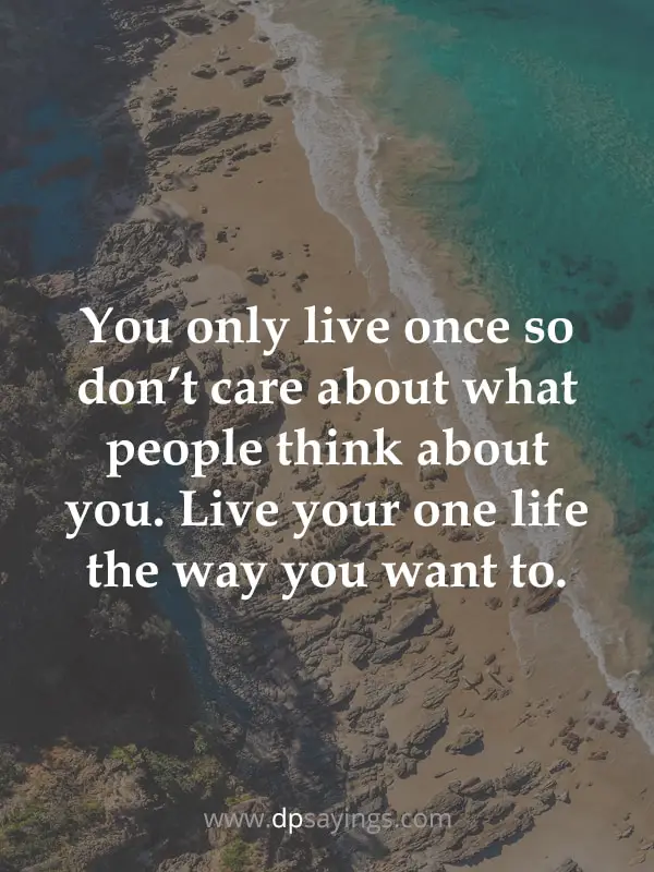 You only live once so don’t care about what people think about you. Live your one life the way you want to.