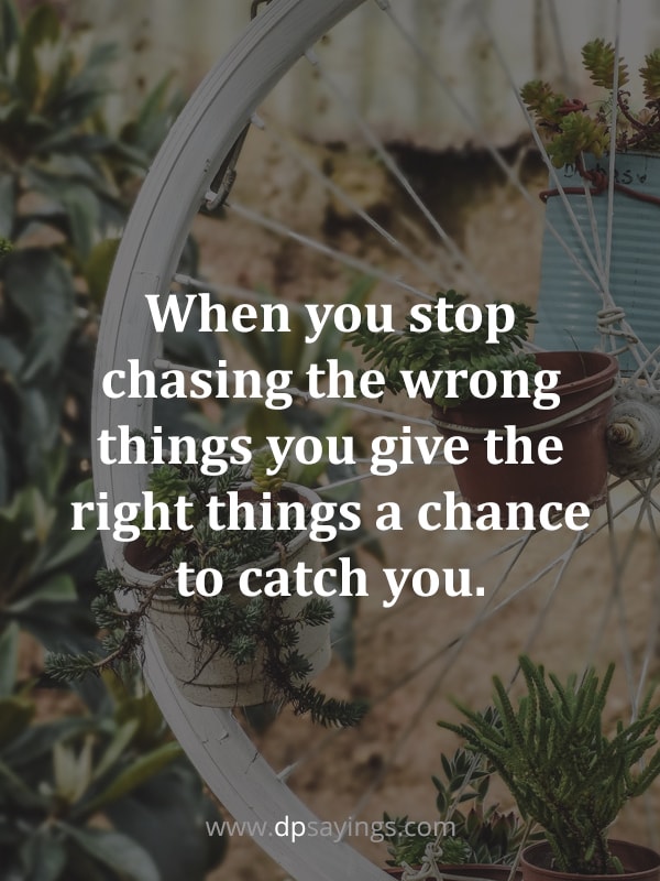 “When you stop chasing the wrong things you give the right things a chance to catch you.”